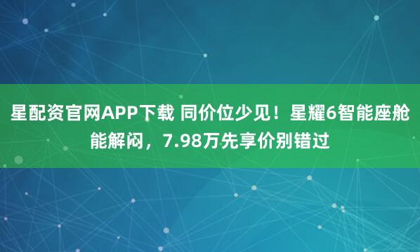 星配资官网APP下载 同价位少见！星耀6智能座舱能解闷，7.98万先享价别错过