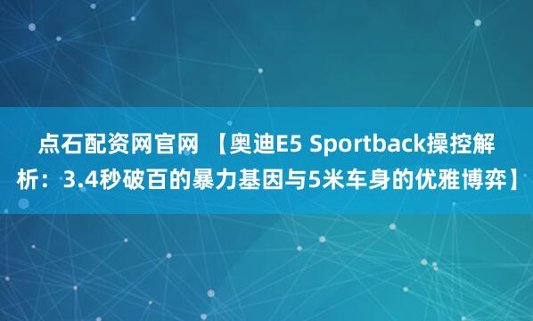 点石配资网官网 【奥迪E5 Sportback操控解析：3.4秒破百的暴力基因与5米车身的优雅博弈】