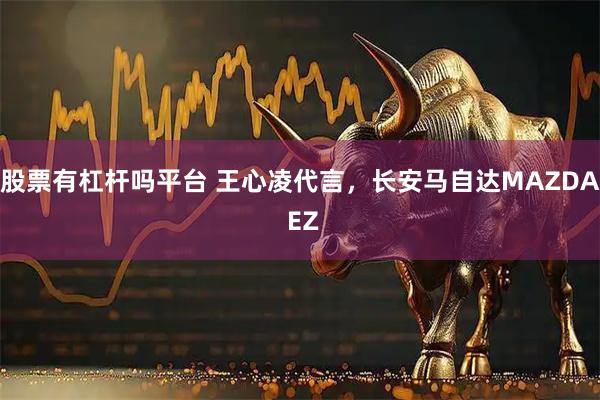 股票有杠杆吗平台 王心凌代言，长安马自达MAZDA EZ