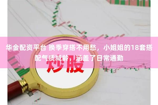 华金配资平台 换季穿搭不用愁，小姐姐的18套搭配气质减龄，涵盖了日常通勤