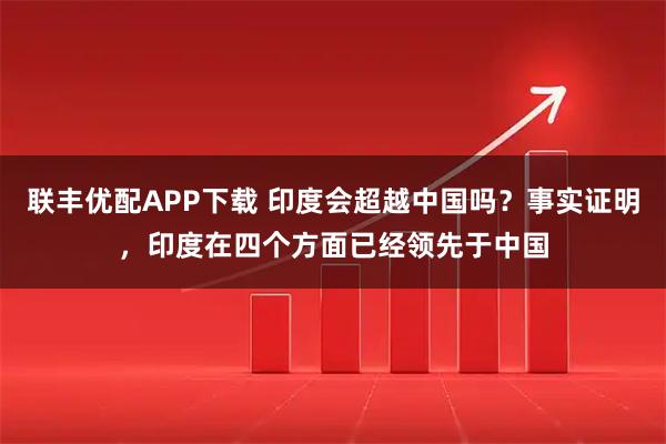 联丰优配APP下载 印度会超越中国吗？事实证明，印度在四个方面已经领先于中国
