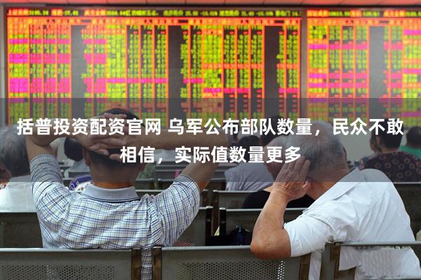 括普投资配资官网 乌军公布部队数量，民众不敢相信，实际值数量更多