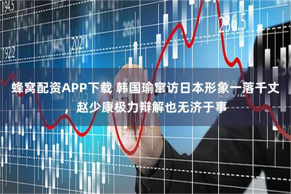 蜂窝配资APP下载 韩国瑜窜访日本形象一落千丈，赵少康极力辩解也无济于事