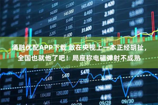 涌融优配APP下载 敢在央视上一本正经胡扯，全国也就他了吧！局座称电磁弹射不成熟