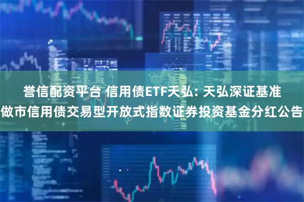 誉信配资平台 信用债ETF天弘: 天弘深证基准做市信用债交易型开放式指数证券投资基金分红公告
