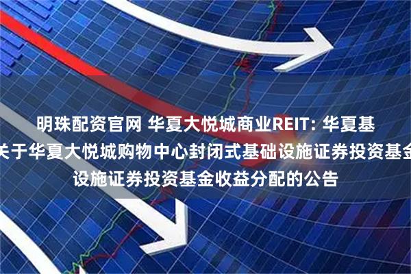 明珠配资官网 华夏大悦城商业REIT: 华夏基金管理有限公司关于华夏大悦城购物中心封闭式基础设施证券投资基金收益分配的公告