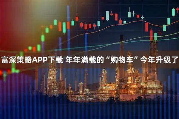 富深策略APP下载 年年满载的“购物车”今年升级了