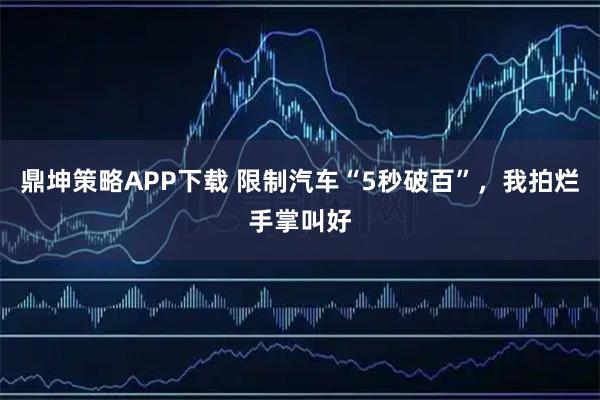 鼎坤策略APP下载 限制汽车“5秒破百”，我拍烂手掌叫好