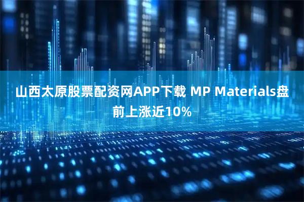 山西太原股票配资网APP下载 MP Materials盘前上涨近10%