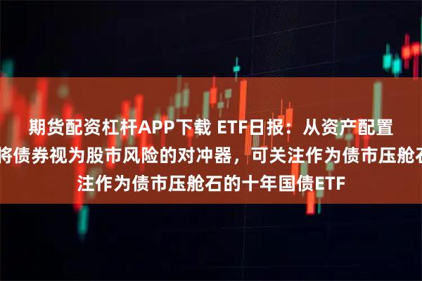 期货配资杠杆APP下载 ETF日报：从资产配置的角度，我们仍将债券视为股市风险的对冲器，可关注作为债市压舱石的十年国债ETF