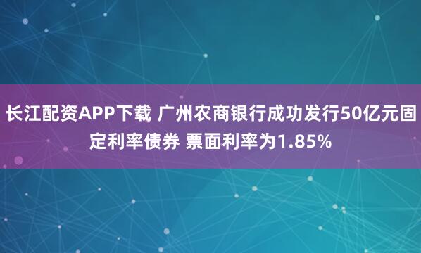 长江配资APP下载 广州农商银行成功发行50亿元固定利率债券 票面利率为1.85%