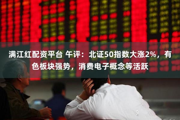满江红配资平台 午评：北证50指数大涨2%，有色板块强势，消费电子概念等活跃
