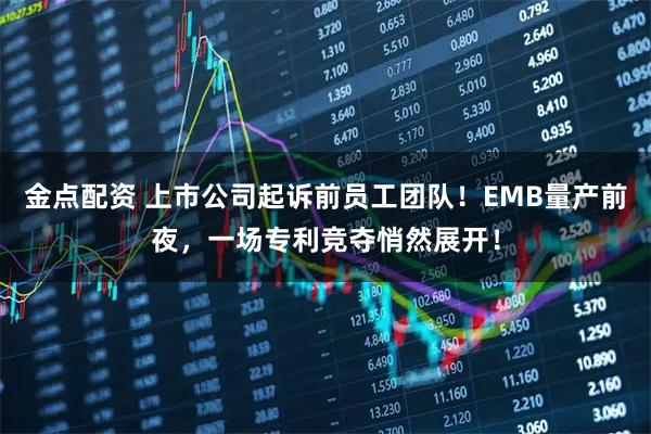 金点配资 上市公司起诉前员工团队！EMB量产前夜，一场专利竞夺悄然展开！