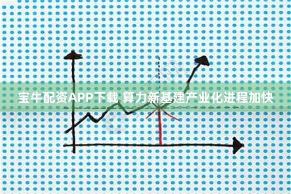 宝牛配资APP下载 算力新基建产业化进程加快