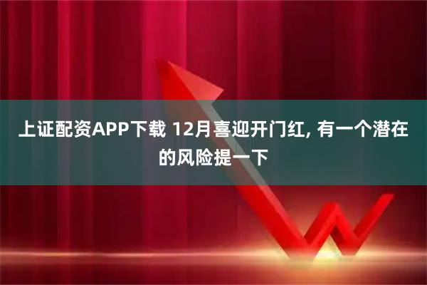 上证配资APP下载 12月喜迎开门红, 有一个潜在的风险提一下