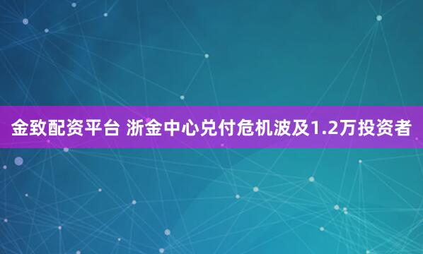 金致配资平台 浙金中心兑付危机波及1.2万投资者