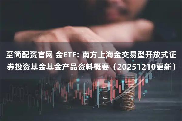 至简配资官网 金ETF: 南方上海金交易型开放式证券投资基金基金产品资料概要（20251210更新）