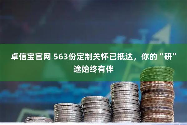 卓信宝官网 563份定制关怀已抵达，你的“研”途始终有伴