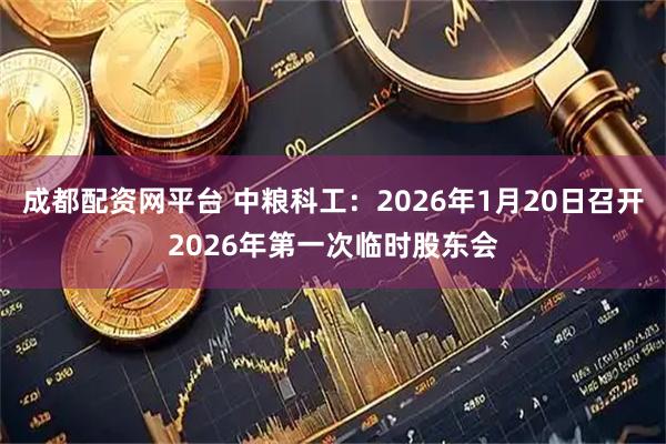 成都配资网平台 中粮科工：2026年1月20日召开2026年第一次临时股东会