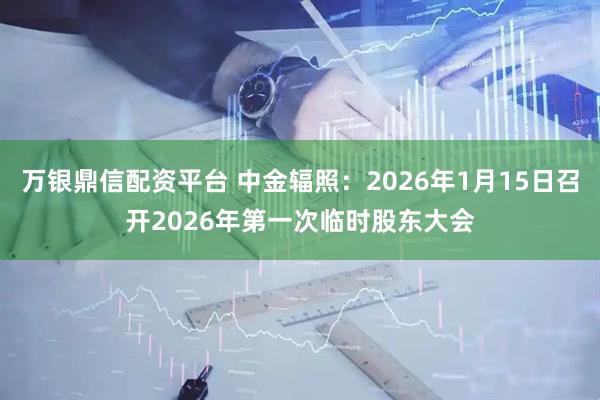 万银鼎信配资平台 中金辐照：2026年1月15日召开2026年第一次临时股东大会