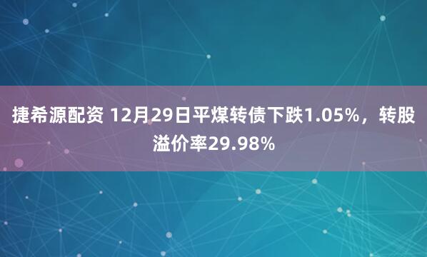 捷希源配资 12月29日平煤转债下跌1.05%，转股溢价率29.98%
