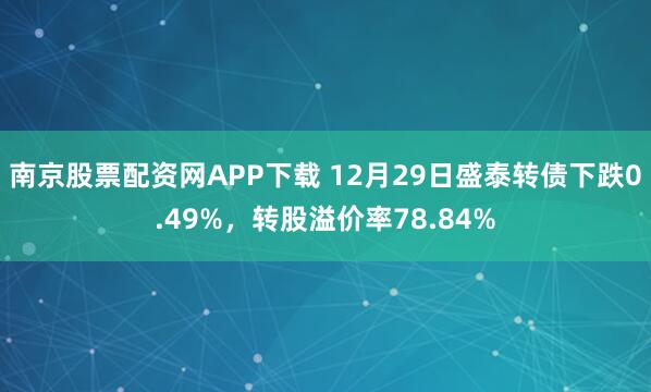 南京股票配资网APP下载 12月29日盛泰转债下跌0.49%，转股溢价率78.84%