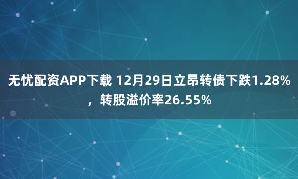 无忧配资APP下载 12月29日立昂转债下跌1.28%，转股溢价率26.55%