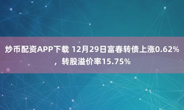 炒币配资APP下载 12月29日富春转债上涨0.62%，转股溢价率15.75%