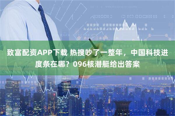 致富配资APP下载 热搜吵了一整年，中国科技进度条在哪？096核潜艇给出答案