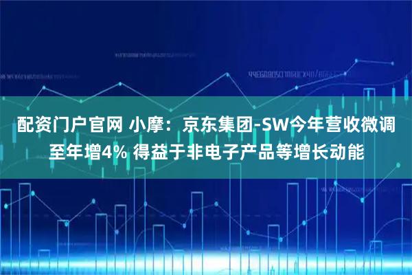 配资门户官网 小摩：京东集团-SW今年营收微调至年增4% 得益于非电子产品等增长动能