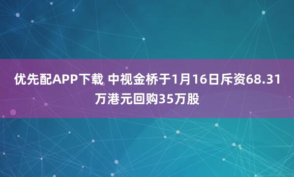 优先配APP下载 中视金桥于1月16日斥资68.31万港元回购35万股