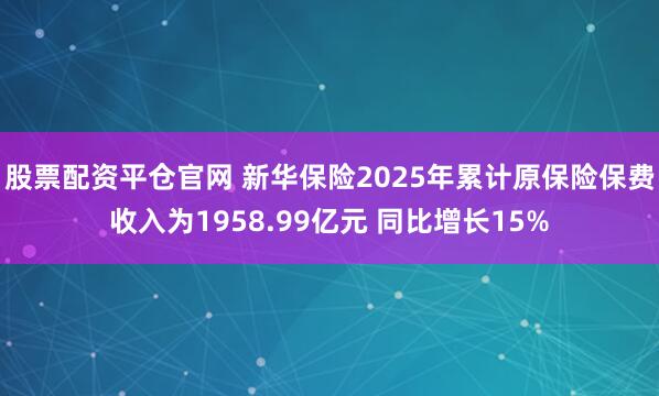 股票配资平仓官网 新华保险2025年累计原保险保费收入为1958.99亿元 同比增长15%