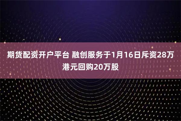 期货配资开户平台 融创服务于1月16日斥资28万港元回购20万股