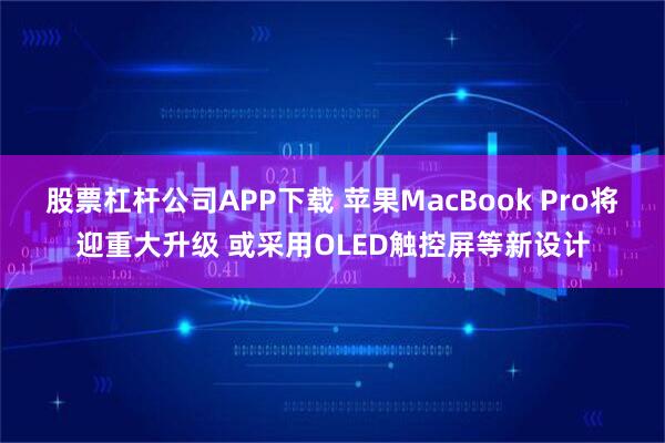 股票杠杆公司APP下载 苹果MacBook Pro将迎重大升级 或采用OLED触控屏等新设计