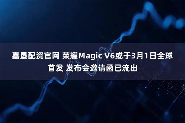 嘉垦配资官网 荣耀Magic V6或于3月1日全球首发 发布会邀请函已流出