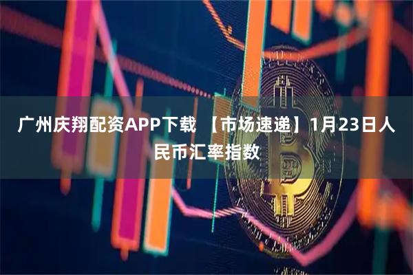广州庆翔配资APP下载 【市场速递】1月23日人民币汇率指数