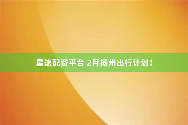 星速配资平台 2月扬州出行计划！