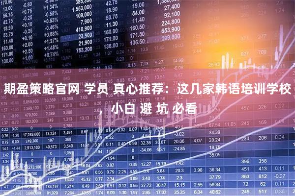 期盈策略官网 学员 真心推荐：这几家韩语培训学校，小白 避 坑 必看