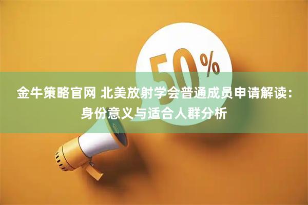 金牛策略官网 北美放射学会普通成员申请解读：身份意义与适合人群分析