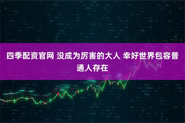 四季配资官网 没成为厉害的大人 幸好世界包容普通人存在