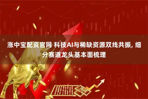 涨中宝配资官网 科技AI与稀缺资源双线共振, 细分赛道龙头基本面梳理