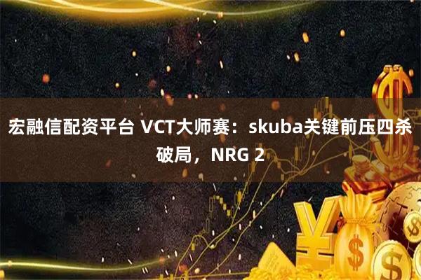 宏融信配资平台 VCT大师赛：skuba关键前压四杀破局，NRG 2
