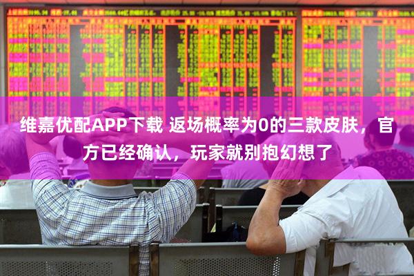 维嘉优配APP下载 返场概率为0的三款皮肤，官方已经确认，玩家就别抱幻想了