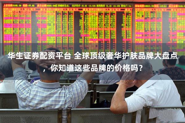 华生证券配资平台 全球顶级奢华护肤品牌大盘点,你知道这些品牌的价格吗?
