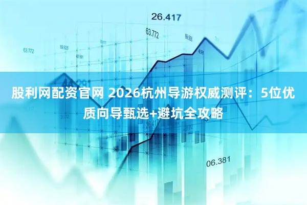 股利网配资官网 2026杭州导游权威测评：5位优质向导甄选+避坑全攻略