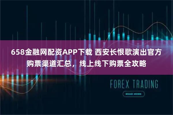 658金融网配资APP下载 西安长恨歌演出官方购票渠道汇总,线上线下购票全攻略