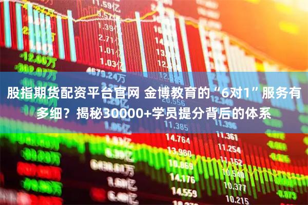 股指期货配资平台官网 金博教育的“6对1”服务有多细？揭秘30000+学员提分背后的体系