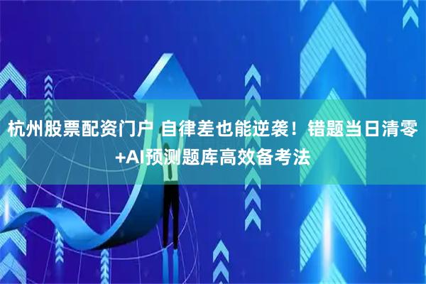 杭州股票配资门户 自律差也能逆袭！错题当日清零+AI预测题库高效备考法