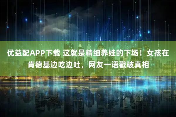 优益配APP下载 这就是精细养娃的下场!女孩在肯德基边吃边吐,网友一语戳破真相