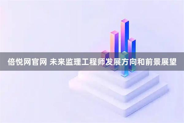 倍悦网官网 未来监理工程师发展方向和前景展望